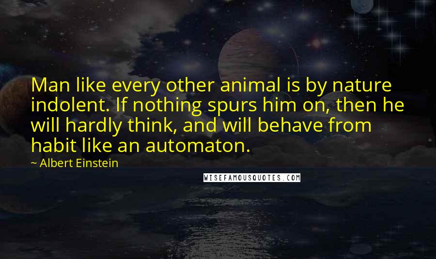 Albert Einstein Quotes: Man like every other animal is by nature indolent. If nothing spurs him on, then he will hardly think, and will behave from habit like an automaton.