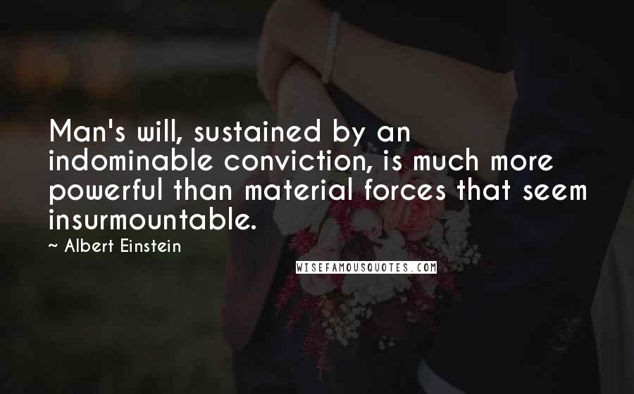 Albert Einstein Quotes: Man's will, sustained by an indominable conviction, is much more powerful than material forces that seem insurmountable.