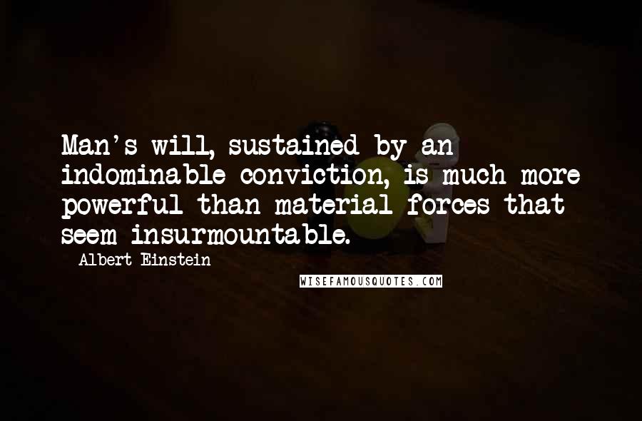 Albert Einstein Quotes: Man's will, sustained by an indominable conviction, is much more powerful than material forces that seem insurmountable.