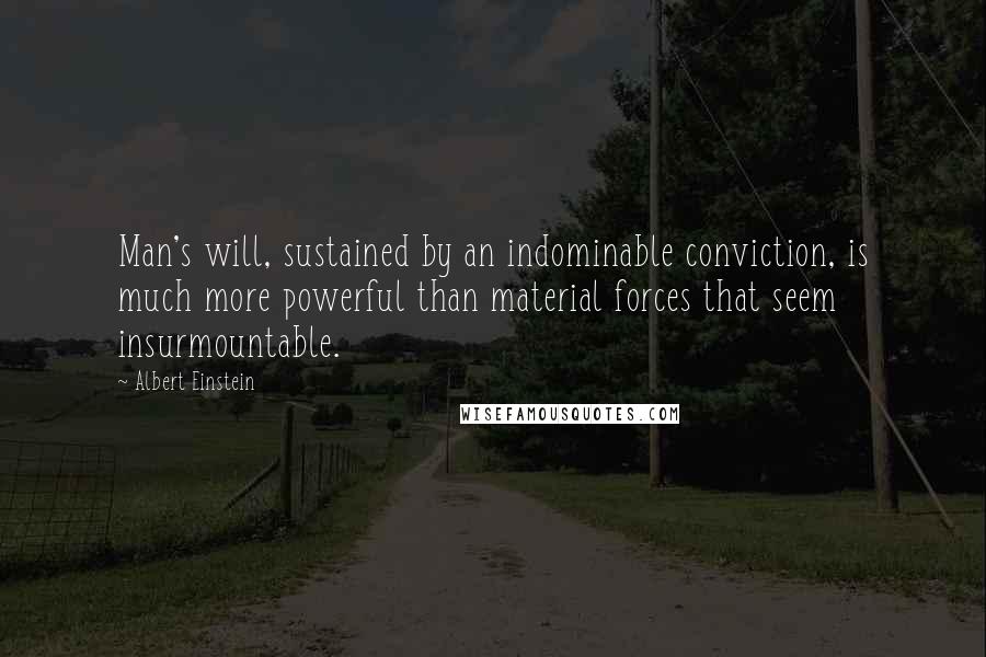 Albert Einstein Quotes: Man's will, sustained by an indominable conviction, is much more powerful than material forces that seem insurmountable.