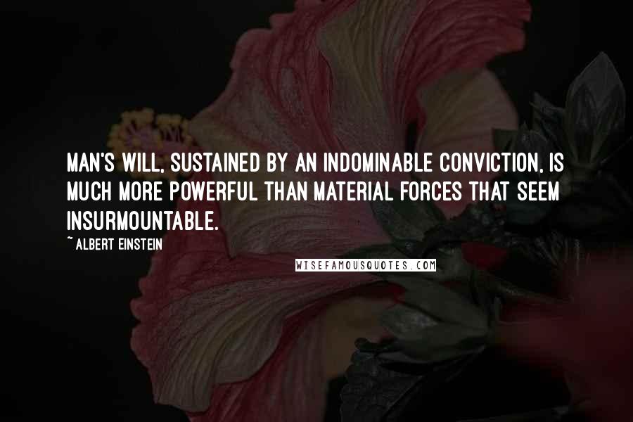 Albert Einstein Quotes: Man's will, sustained by an indominable conviction, is much more powerful than material forces that seem insurmountable.