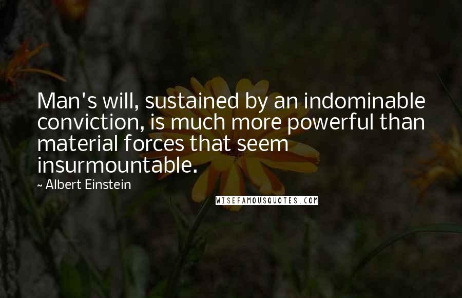 Albert Einstein Quotes: Man's will, sustained by an indominable conviction, is much more powerful than material forces that seem insurmountable.