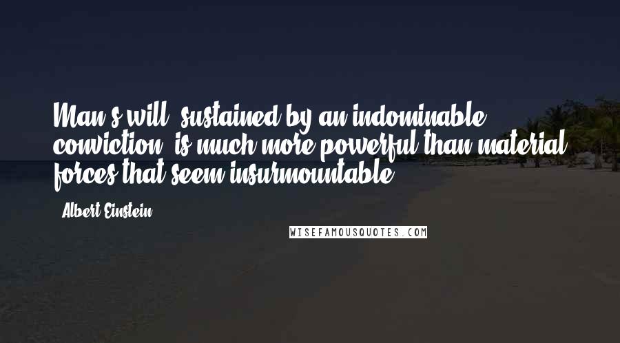 Albert Einstein Quotes: Man's will, sustained by an indominable conviction, is much more powerful than material forces that seem insurmountable.