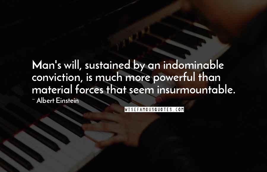 Albert Einstein Quotes: Man's will, sustained by an indominable conviction, is much more powerful than material forces that seem insurmountable.