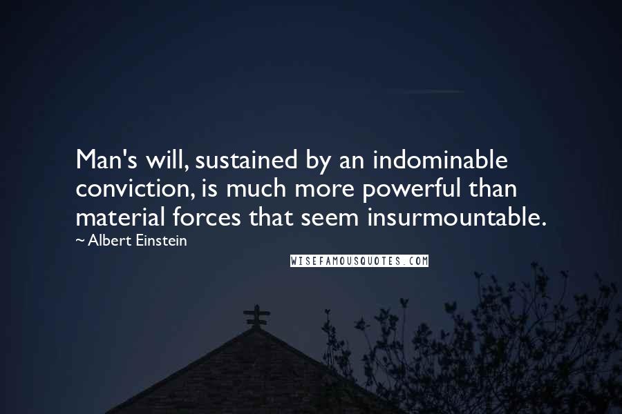 Albert Einstein Quotes: Man's will, sustained by an indominable conviction, is much more powerful than material forces that seem insurmountable.