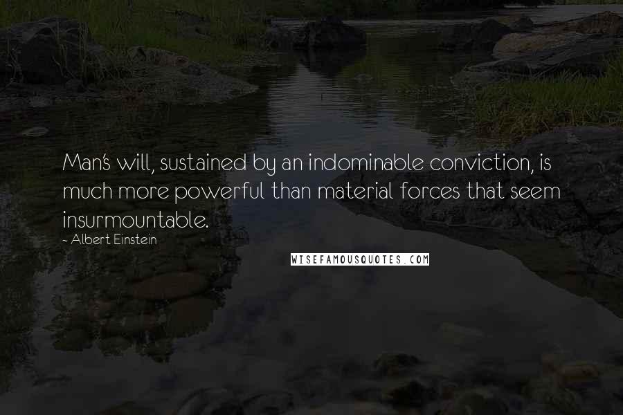 Albert Einstein Quotes: Man's will, sustained by an indominable conviction, is much more powerful than material forces that seem insurmountable.