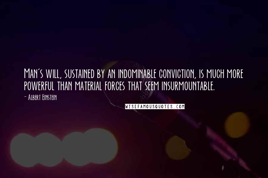 Albert Einstein Quotes: Man's will, sustained by an indominable conviction, is much more powerful than material forces that seem insurmountable.