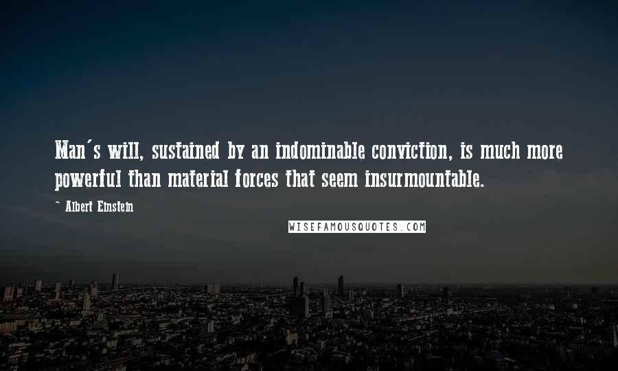 Albert Einstein Quotes: Man's will, sustained by an indominable conviction, is much more powerful than material forces that seem insurmountable.