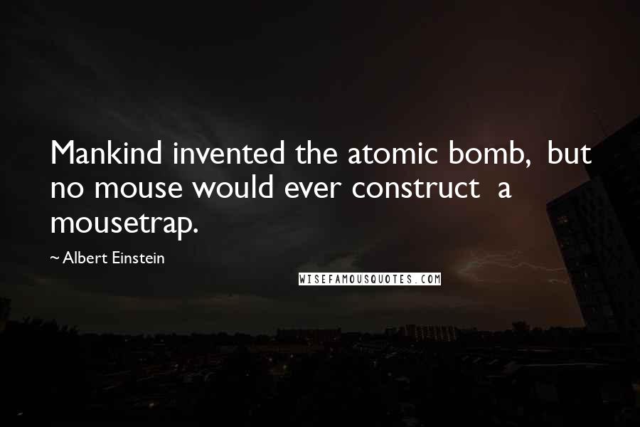 Albert Einstein Quotes: Mankind invented the atomic bomb,  but no mouse would ever construct  a mousetrap.