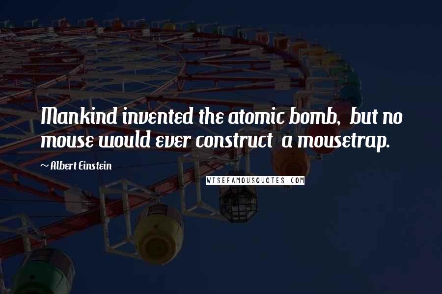 Albert Einstein Quotes: Mankind invented the atomic bomb,  but no mouse would ever construct  a mousetrap.