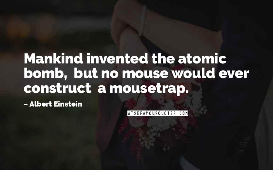 Albert Einstein Quotes: Mankind invented the atomic bomb,  but no mouse would ever construct  a mousetrap.