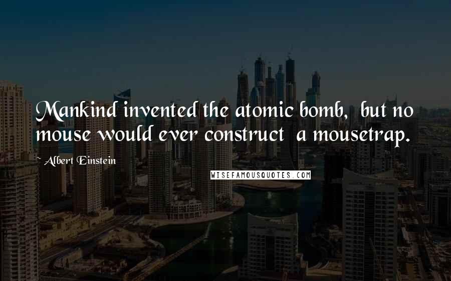 Albert Einstein Quotes: Mankind invented the atomic bomb,  but no mouse would ever construct  a mousetrap.