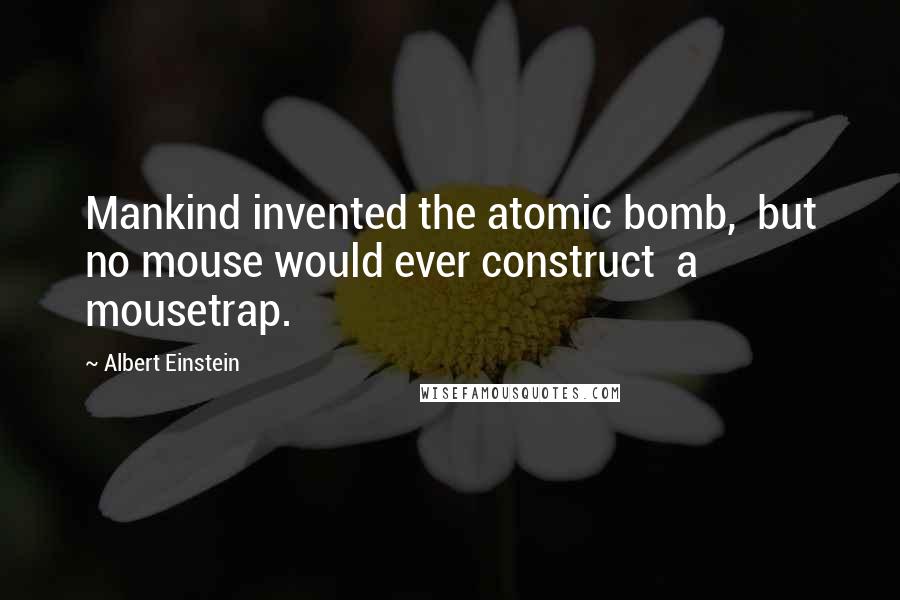 Albert Einstein Quotes: Mankind invented the atomic bomb,  but no mouse would ever construct  a mousetrap.