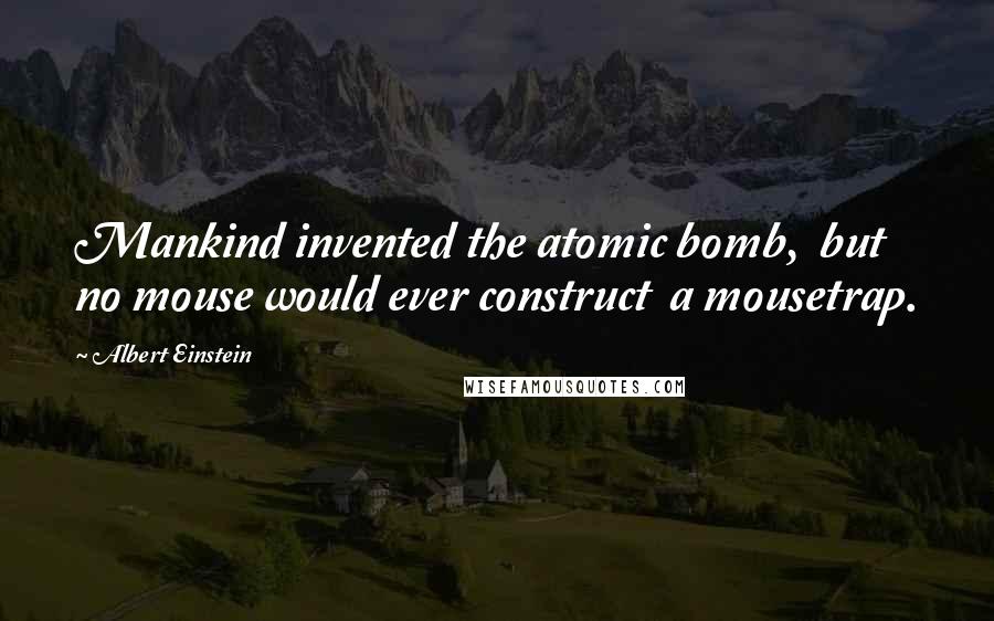 Albert Einstein Quotes: Mankind invented the atomic bomb,  but no mouse would ever construct  a mousetrap.