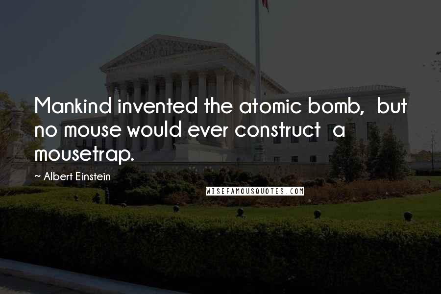 Albert Einstein Quotes: Mankind invented the atomic bomb,  but no mouse would ever construct  a mousetrap.