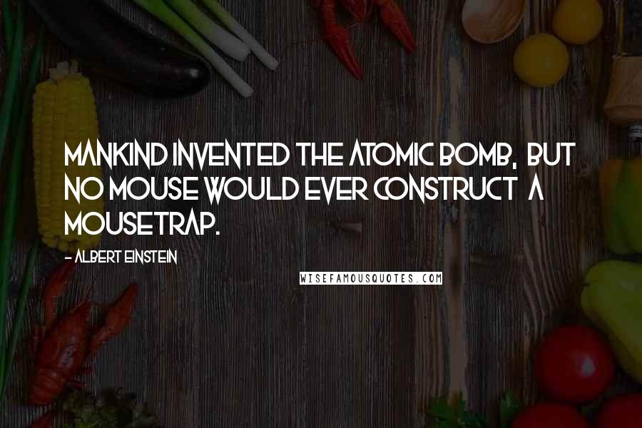 Albert Einstein Quotes: Mankind invented the atomic bomb,  but no mouse would ever construct  a mousetrap.