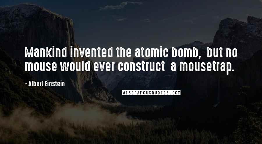 Albert Einstein Quotes: Mankind invented the atomic bomb,  but no mouse would ever construct  a mousetrap.