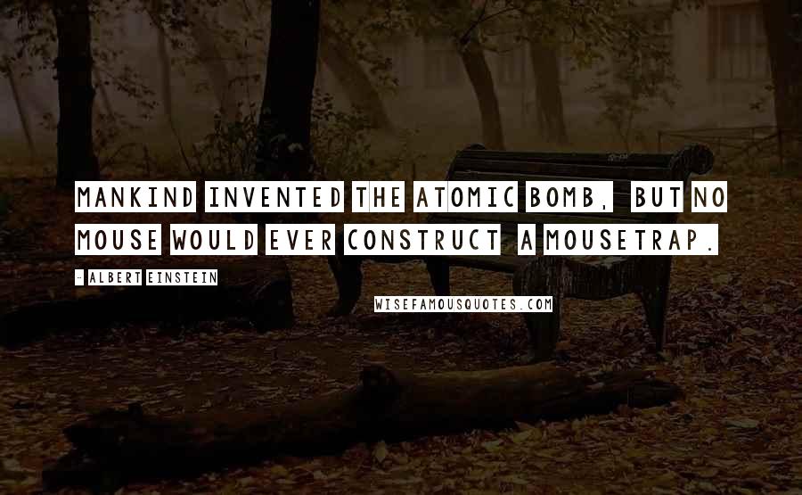 Albert Einstein Quotes: Mankind invented the atomic bomb,  but no mouse would ever construct  a mousetrap.