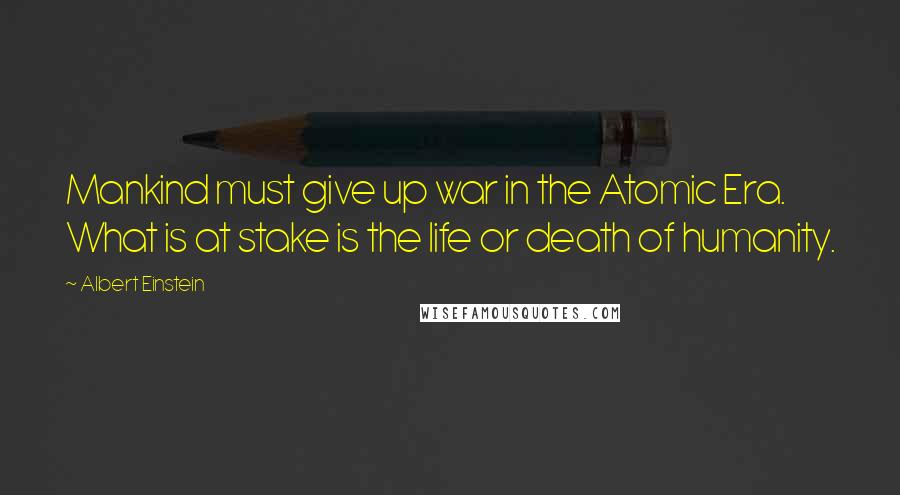 Albert Einstein Quotes: Mankind must give up war in the Atomic Era. What is at stake is the life or death of humanity.