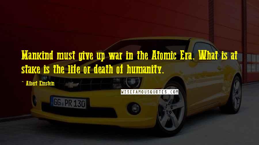Albert Einstein Quotes: Mankind must give up war in the Atomic Era. What is at stake is the life or death of humanity.