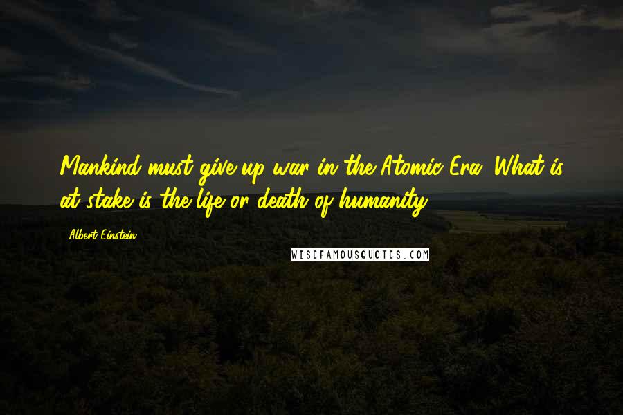 Albert Einstein Quotes: Mankind must give up war in the Atomic Era. What is at stake is the life or death of humanity.