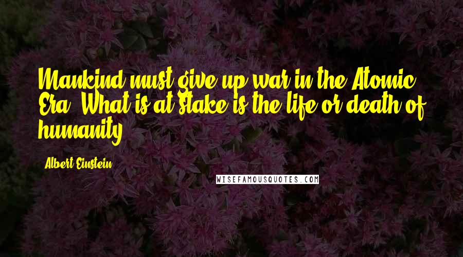 Albert Einstein Quotes: Mankind must give up war in the Atomic Era. What is at stake is the life or death of humanity.