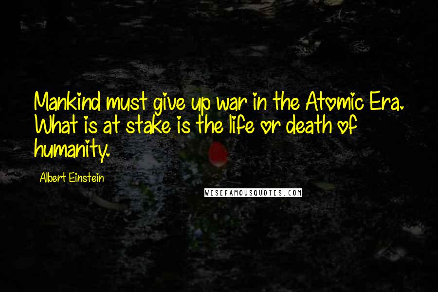 Albert Einstein Quotes: Mankind must give up war in the Atomic Era. What is at stake is the life or death of humanity.