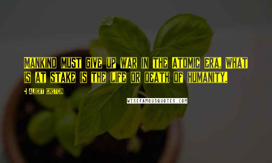 Albert Einstein Quotes: Mankind must give up war in the Atomic Era. What is at stake is the life or death of humanity.