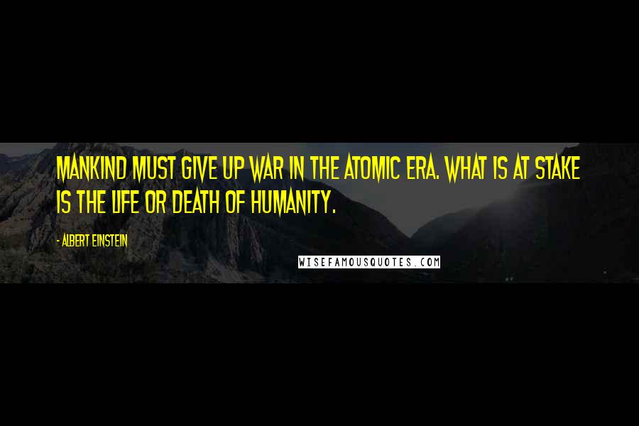 Albert Einstein Quotes: Mankind must give up war in the Atomic Era. What is at stake is the life or death of humanity.
