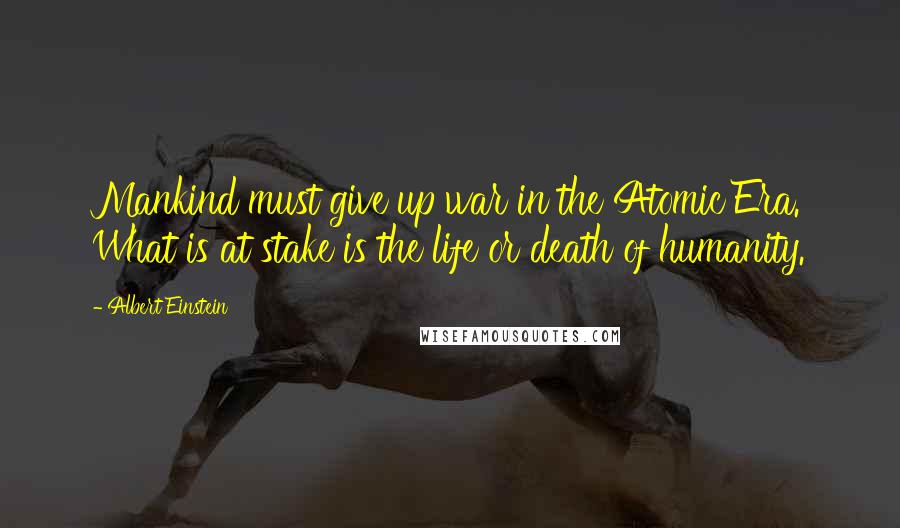 Albert Einstein Quotes: Mankind must give up war in the Atomic Era. What is at stake is the life or death of humanity.