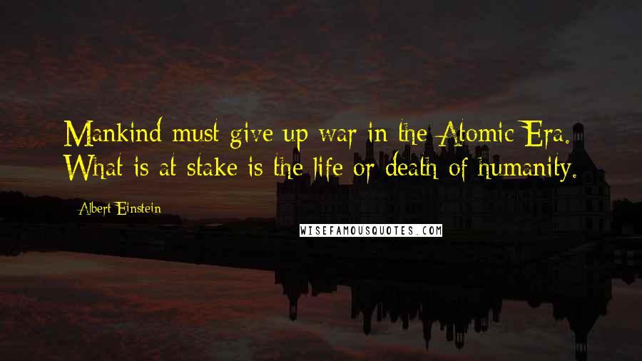 Albert Einstein Quotes: Mankind must give up war in the Atomic Era. What is at stake is the life or death of humanity.