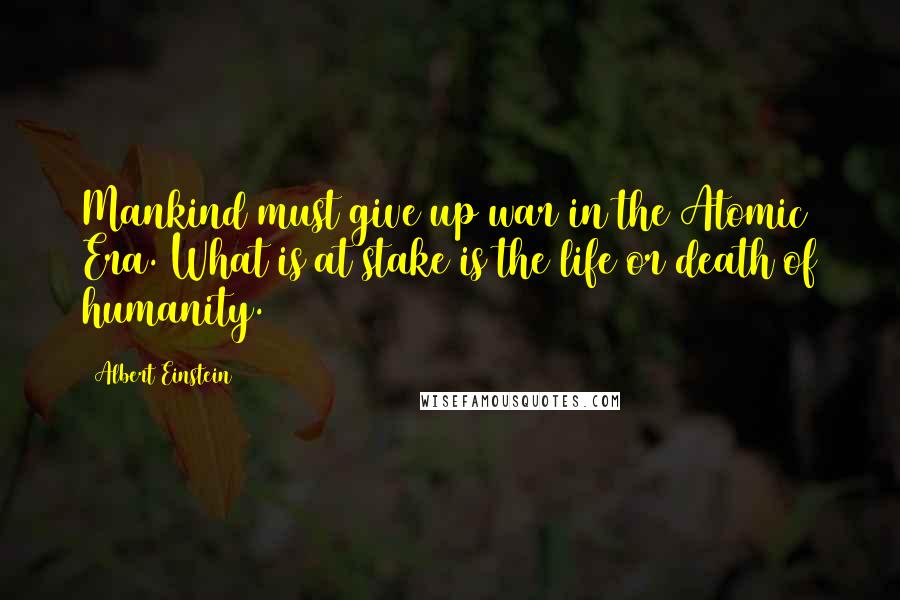 Albert Einstein Quotes: Mankind must give up war in the Atomic Era. What is at stake is the life or death of humanity.