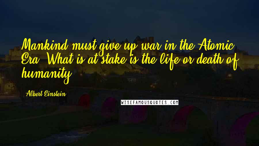 Albert Einstein Quotes: Mankind must give up war in the Atomic Era. What is at stake is the life or death of humanity.
