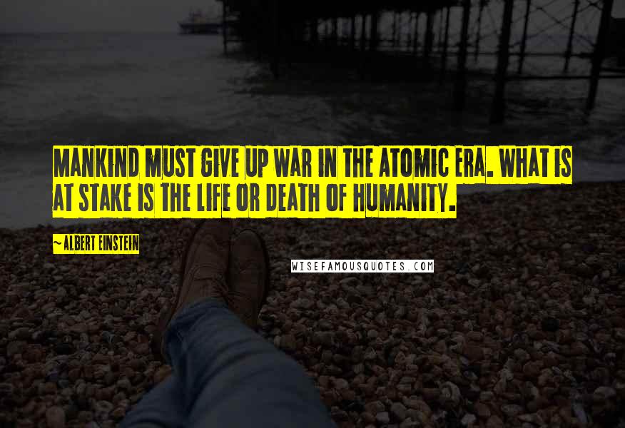 Albert Einstein Quotes: Mankind must give up war in the Atomic Era. What is at stake is the life or death of humanity.