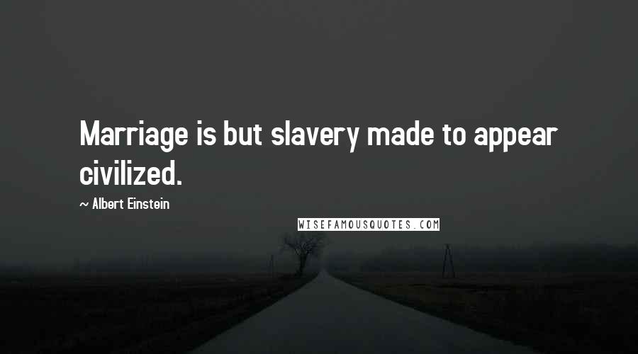 Albert Einstein Quotes: Marriage is but slavery made to appear civilized.