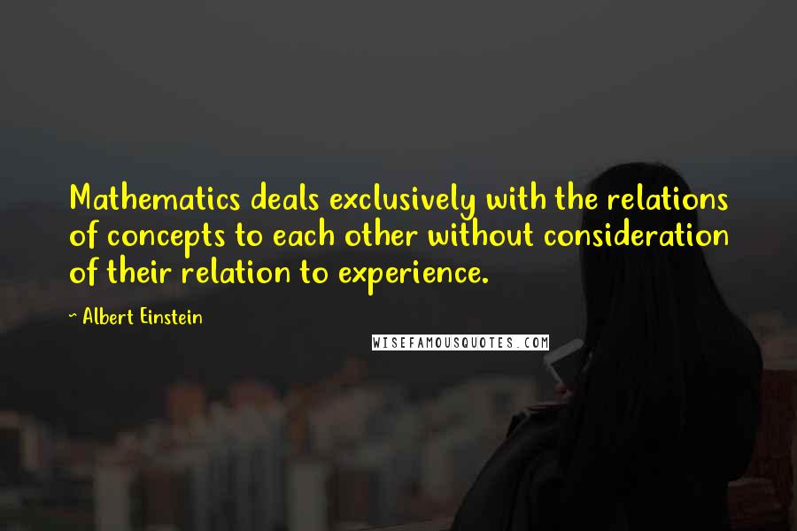 Albert Einstein Quotes: Mathematics deals exclusively with the relations of concepts to each other without consideration of their relation to experience.