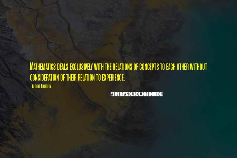Albert Einstein Quotes: Mathematics deals exclusively with the relations of concepts to each other without consideration of their relation to experience.