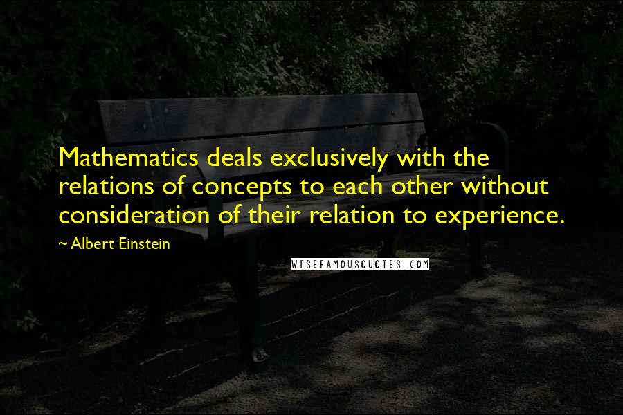 Albert Einstein Quotes: Mathematics deals exclusively with the relations of concepts to each other without consideration of their relation to experience.