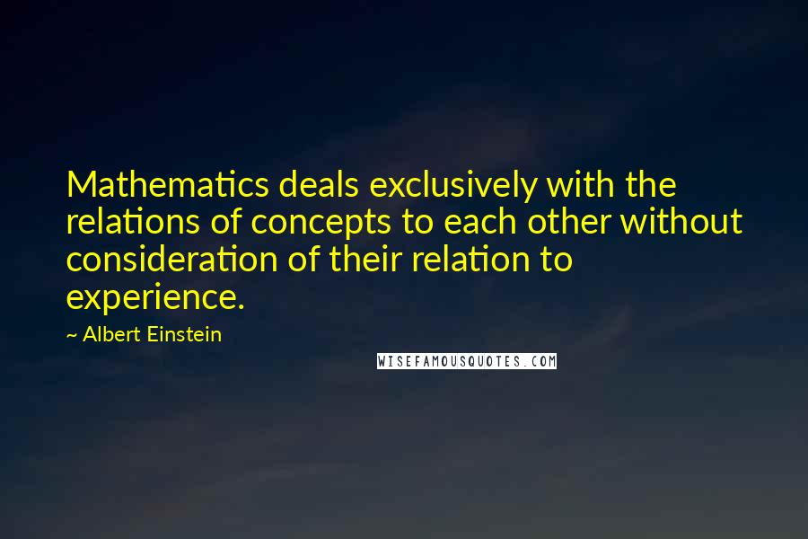 Albert Einstein Quotes: Mathematics deals exclusively with the relations of concepts to each other without consideration of their relation to experience.