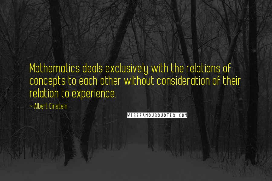 Albert Einstein Quotes: Mathematics deals exclusively with the relations of concepts to each other without consideration of their relation to experience.