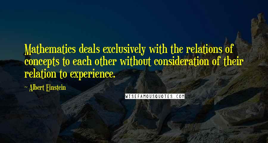 Albert Einstein Quotes: Mathematics deals exclusively with the relations of concepts to each other without consideration of their relation to experience.