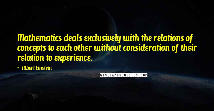 Albert Einstein Quotes: Mathematics deals exclusively with the relations of concepts to each other without consideration of their relation to experience.