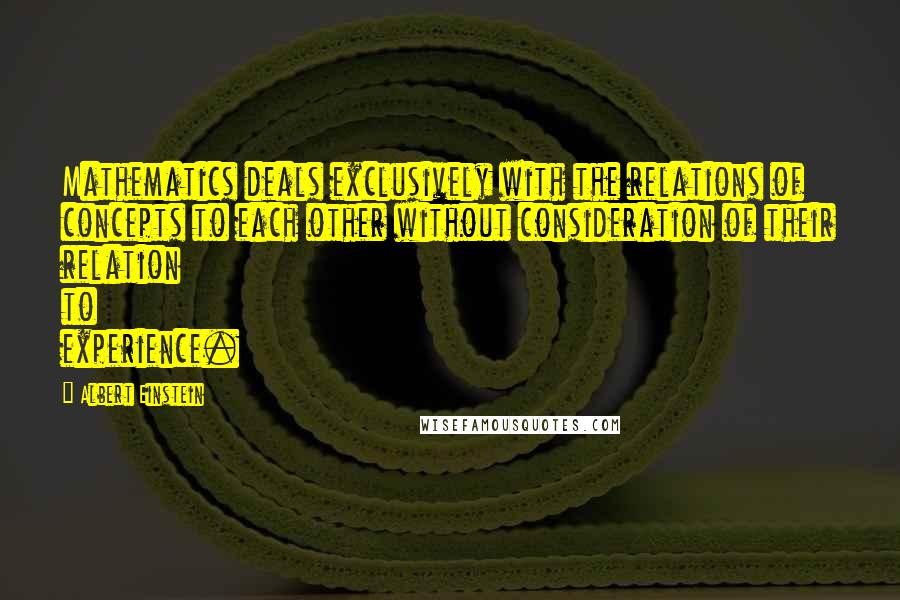 Albert Einstein Quotes: Mathematics deals exclusively with the relations of concepts to each other without consideration of their relation to experience.