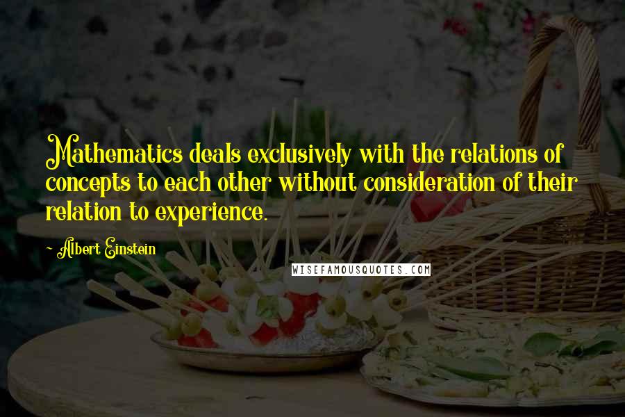Albert Einstein Quotes: Mathematics deals exclusively with the relations of concepts to each other without consideration of their relation to experience.