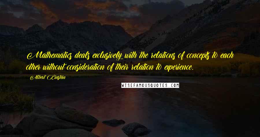 Albert Einstein Quotes: Mathematics deals exclusively with the relations of concepts to each other without consideration of their relation to experience.