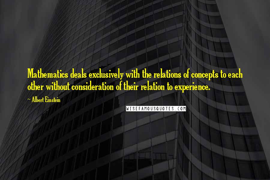 Albert Einstein Quotes: Mathematics deals exclusively with the relations of concepts to each other without consideration of their relation to experience.