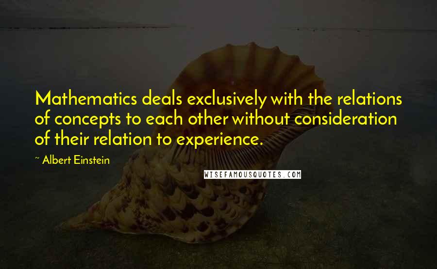Albert Einstein Quotes: Mathematics deals exclusively with the relations of concepts to each other without consideration of their relation to experience.