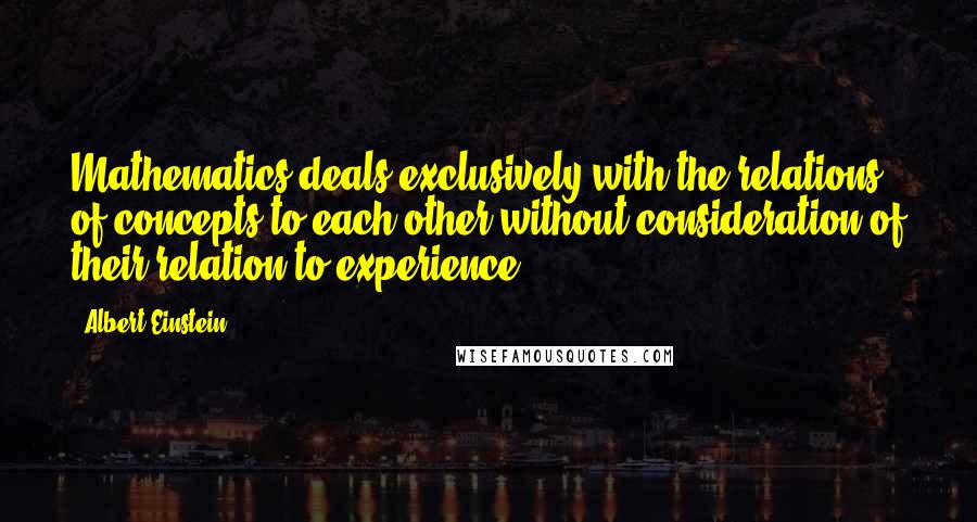 Albert Einstein Quotes: Mathematics deals exclusively with the relations of concepts to each other without consideration of their relation to experience.