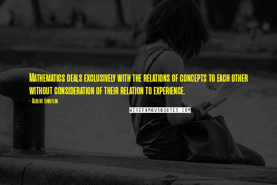Albert Einstein Quotes: Mathematics deals exclusively with the relations of concepts to each other without consideration of their relation to experience.
