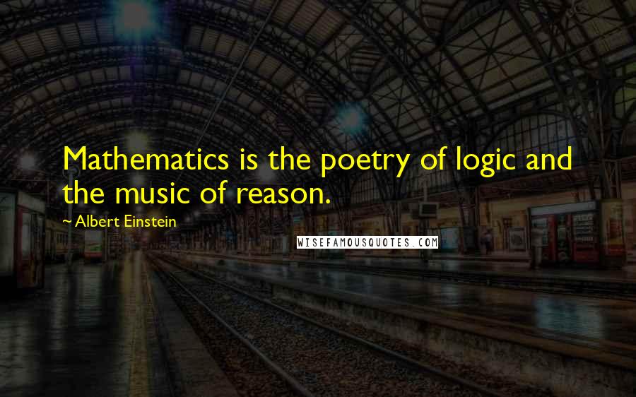 Albert Einstein Quotes: Mathematics is the poetry of logic and the music of reason.